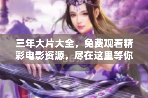三年大片大全，免费观看精彩电影资源，尽在这里等你来享受