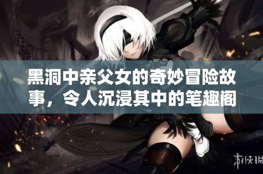 黑洞中亲父女的奇妙冒险故事，令人沉浸其中的笔趣阁小说