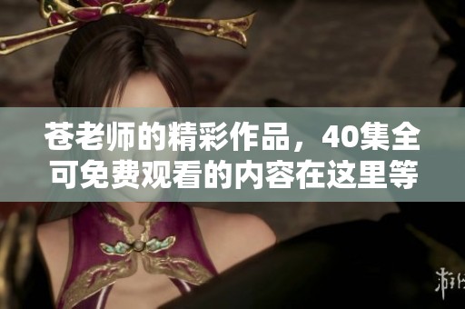 苍老师的精彩作品，40集全可免费观看的内容在这里等你来欣赏！