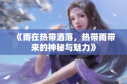 《雨在热带洒落，热带雨带来的神秘与魅力》