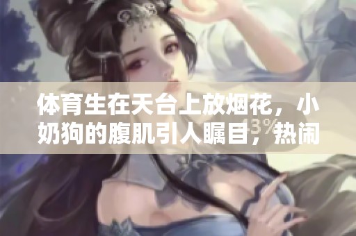 **生在天台上放烟花，小奶狗的腹肌引人瞩目，热闹十足！