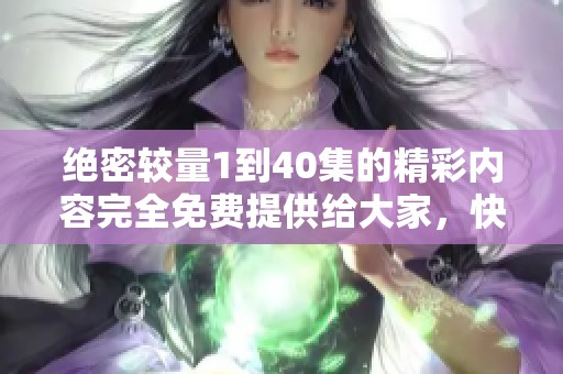 绝密较量1到40集的精彩内容完全免费提供给大家，快来观看吧！