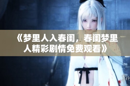 《梦里人入春闺，春闺梦里人精彩剧情免费观看》