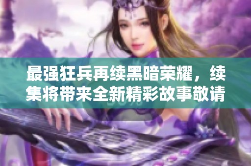 最强狂兵再续黑暗荣耀，续集将带来全新精彩故事敬请期待