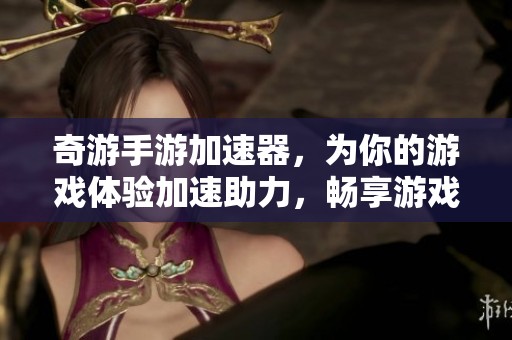 奇游手游加速器，为你的游戏体验加速助力，畅享游戏乐趣无限
