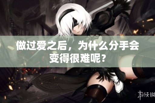 做过爱之后，为什么分手会变得很难呢？