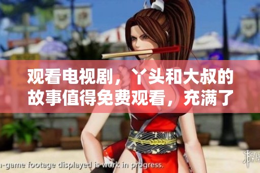 观看电视剧，丫头和大叔的故事值得免费观看，充满了温情与欢笑
