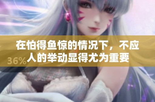 在怕得鱼惊的情况下，不应人的举动显得尤为重要
