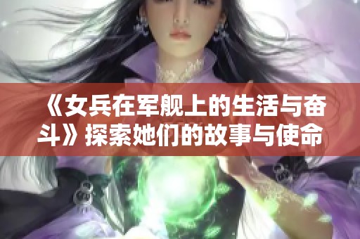 《女兵在军舰上的生活与奋斗》探索她们的故事与使命