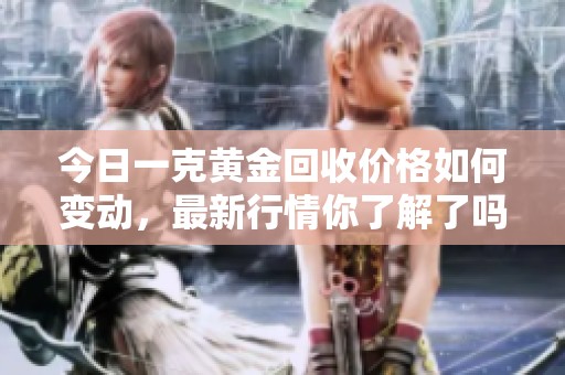 今日一克黄金回收价格如何变动，最新行情你了解了吗