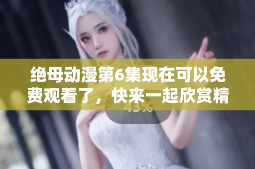 绝母动漫第6集现在可以免费观看了，快来一起欣赏精彩内容吧