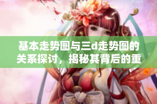 基本走势图与三d走势图的关系探讨，揭秘其背后的重要信息与分析技巧