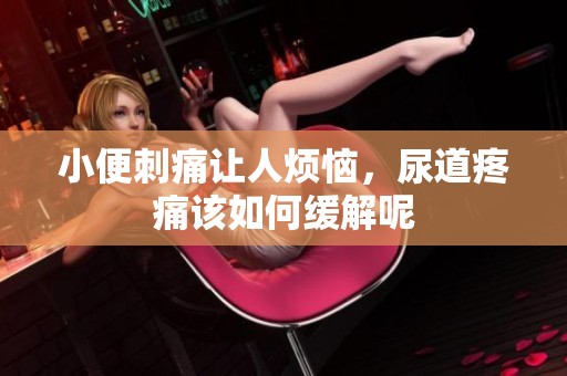小便刺痛让人烦恼，尿道疼痛该如何缓解呢
