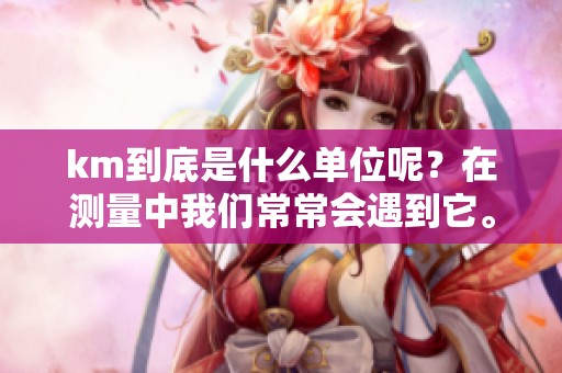 km到底是什么单位呢？在测量中我们常常会遇到它。