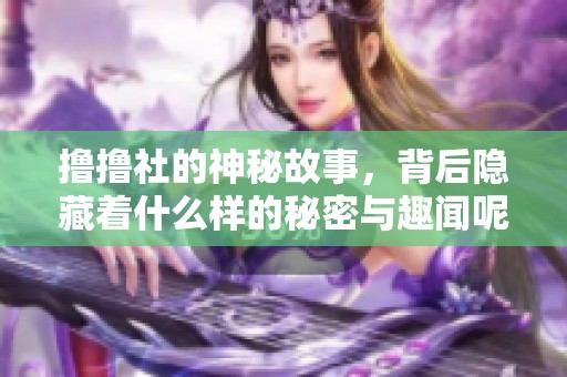 撸撸社的神秘故事，背后隐藏着什么样的秘密与趣闻呢？