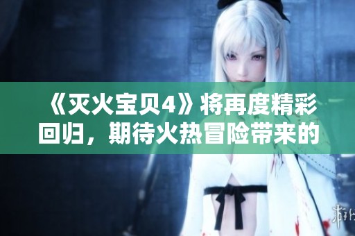《灭火宝贝4》将再度精彩回归，期待火热冒险带来的无限乐趣