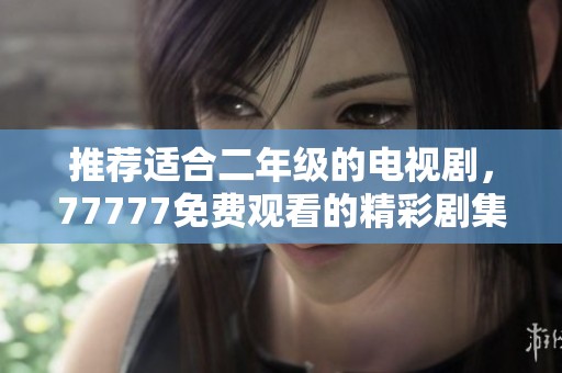 推荐适合二年级的电视剧，77777免费观看的精彩剧集一定要看
