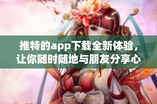 推特的app下载全新体验，让你随时随地与朋友分享心情