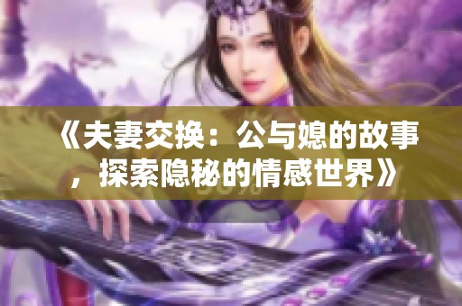 《夫妻交换：公与媳的故事，探索隐秘的情感世界》