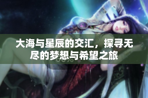 大海与星辰的交汇，探寻无尽的梦想与希望之旅