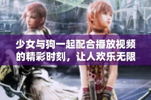 少女与狗一起配合播放视频的精彩时刻，让人欢乐无限
