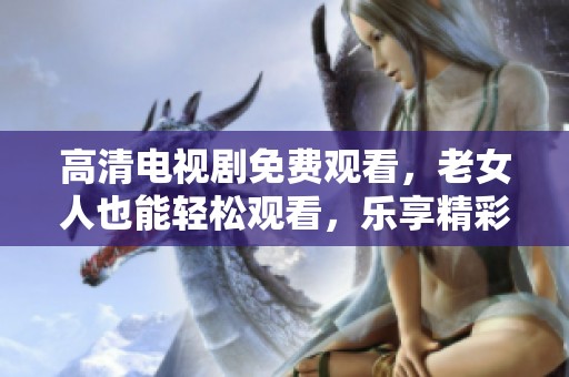 高清电视剧免费观看，老女人也能轻松观看，乐享精彩剧情！