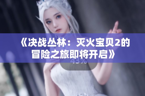 《决战丛林：灭火宝贝2的冒险之旅即将开启》