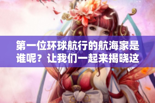 第一位环球航行的航海家是谁呢？让我们一起来揭晓这个历史谜题吧！