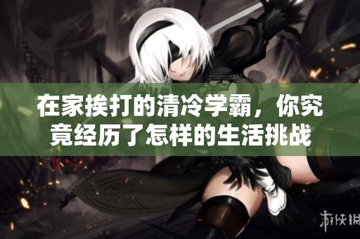 在家挨打的清冷学霸，你究竟经历了怎样的生活挑战