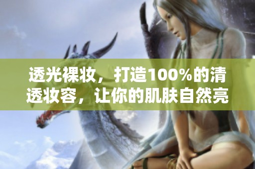 透光裸妆，打造100%的清透妆容，让你的肌肤自然亮丽。