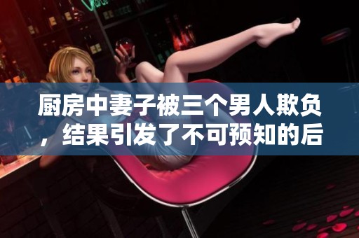 厨房中妻子被三个男人欺负，结果引发了不可预知的后果