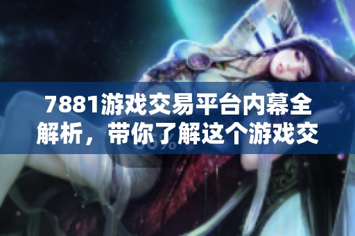 7881游戏交易平台内幕全解析，带你了解这个游戏交易的新天地