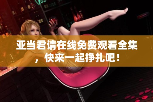 亚当君请在线免费观看全集，快来一起挣扎吧！