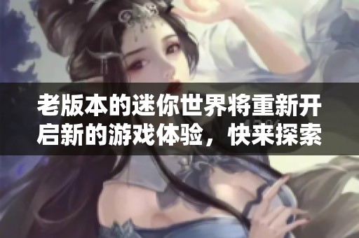 老版本的迷你世界将重新开启新的游戏体验，快来探索这段经典旅程吧