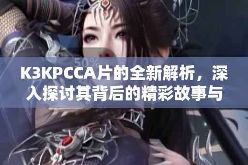 K3KPCCA片的全新解析，深入探讨其背后的精彩故事与意义