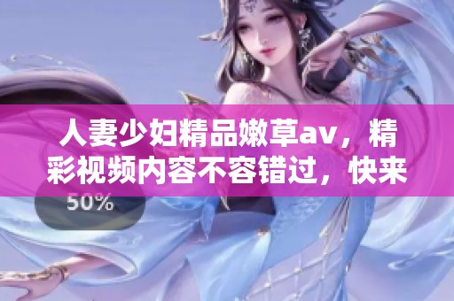 人妻少妇精品嫩草**，精彩视频内容不容错过，快来观看吧！