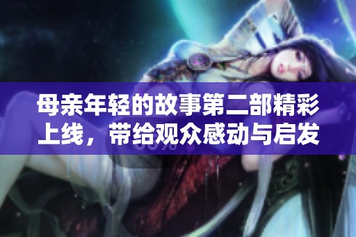 母亲年轻的故事第二部精彩上线，带给观众感动与启发