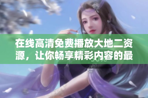 在线高清免费播放大地二资源，让你畅享精彩内容的最佳选择