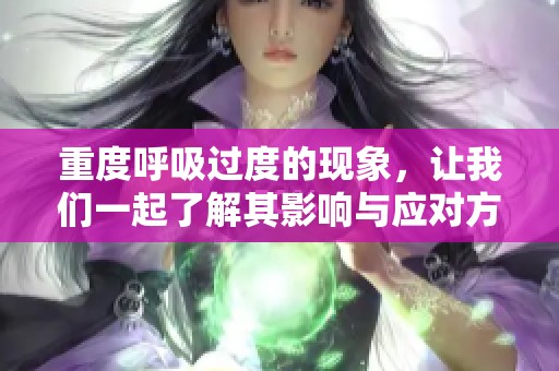 重度呼吸过度的现象，让我们一起了解其影响与应对方法