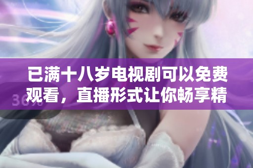 已满十八岁电视剧可以免费观看，直播形式让你畅享精彩内容
