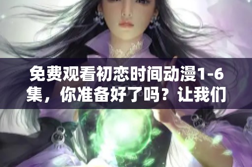 免费观看初恋时间动漫1-6集，你准备好了吗？让我们一起感受青春的甜蜜！