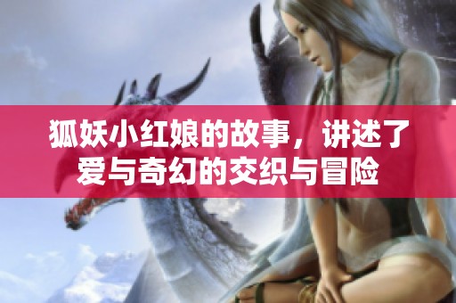 狐妖小红娘的故事，讲述了爱与奇幻的交织与冒险