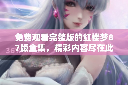 免费观看完整版的红楼梦87版全集，精彩内容尽在此处。