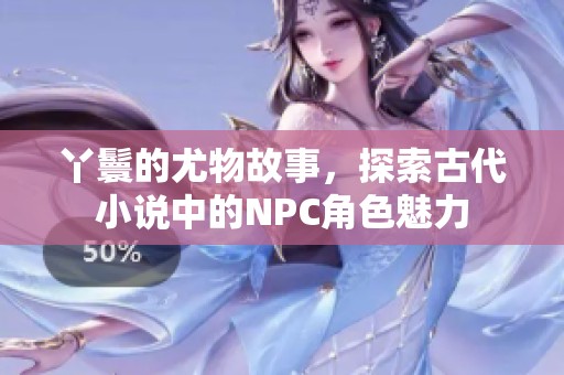 丫鬟的尤物故事，探索古代小说中的NPC角色魅力