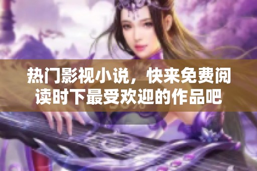 热门影视小说，快来免费阅读时下最受欢迎的作品吧