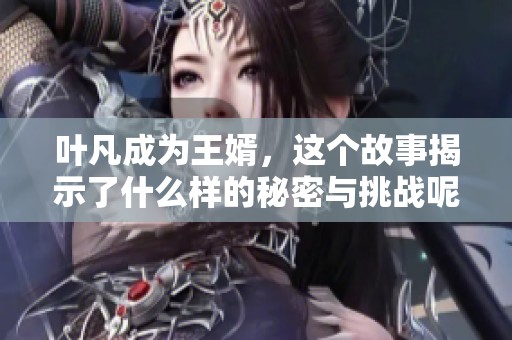叶凡成为王婿，这个故事揭示了什么样的秘密与挑战呢