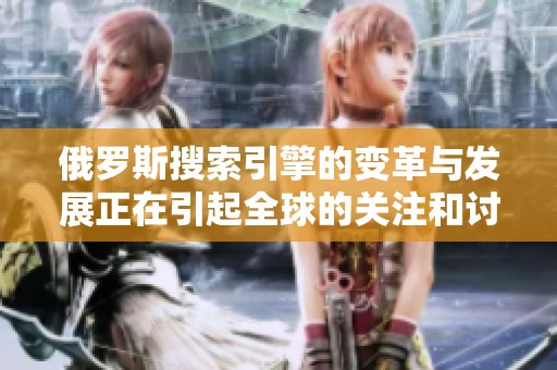 俄罗斯搜索引擎的变革与发展正在引起全球的关注和讨论