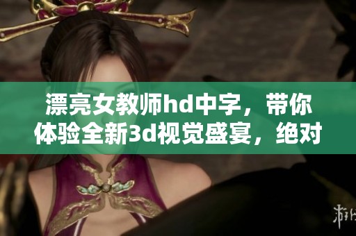 漂亮女教师hd中字，带你体验全新**视觉盛宴，绝对不容错过的精彩内容！