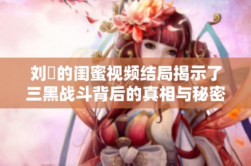 刘玥的闺蜜视频结局揭示了三黑战斗背后的真相与秘密