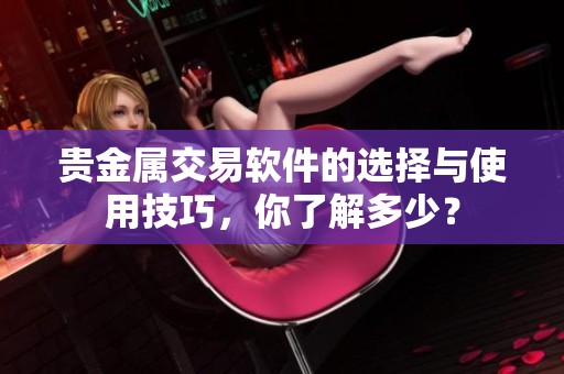 贵金属交易软件的选择与使用技巧，你了解多少？